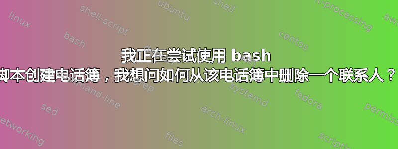 我正在尝试使用 bash 脚本创建电话簿，我想问如何从该电话簿中删除一个联系人？