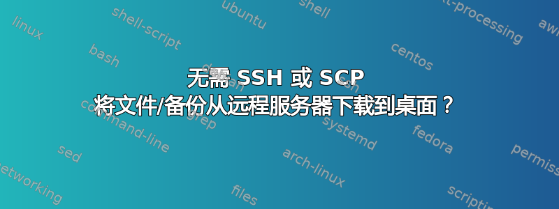 无需 SSH 或 SCP 将文件/备份从远程服务器下载到桌面？