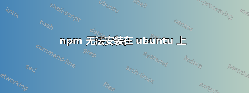 npm 无法安装在 ubuntu 上