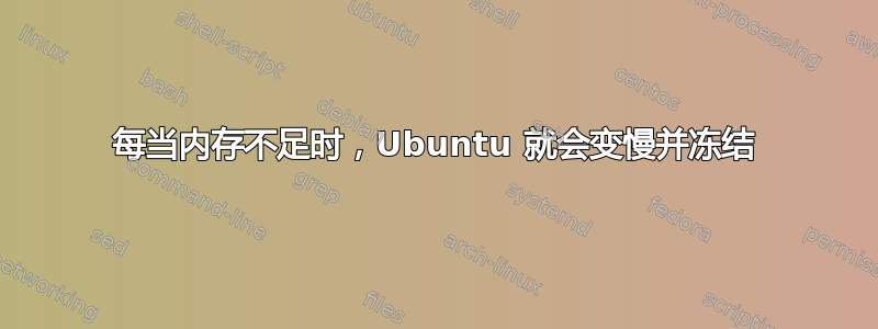 每当内存不足时，Ubuntu 就会变慢并冻结