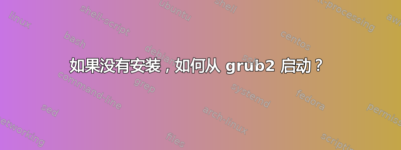 如果没有安装，如何从 grub2 启动？