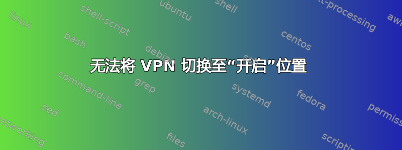 无法将 VPN 切换至“开启”位置