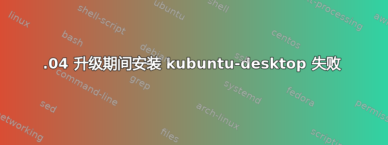 18.04 升级期间安装 kubuntu-desktop 失败