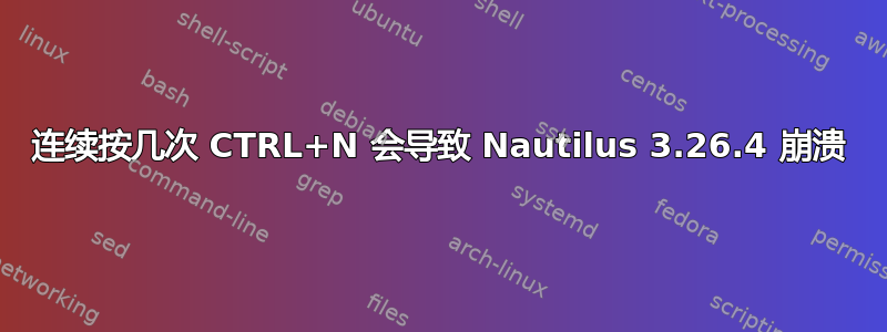 连续按几次 CTRL+N 会导致 Nautilus 3.26.4 崩溃