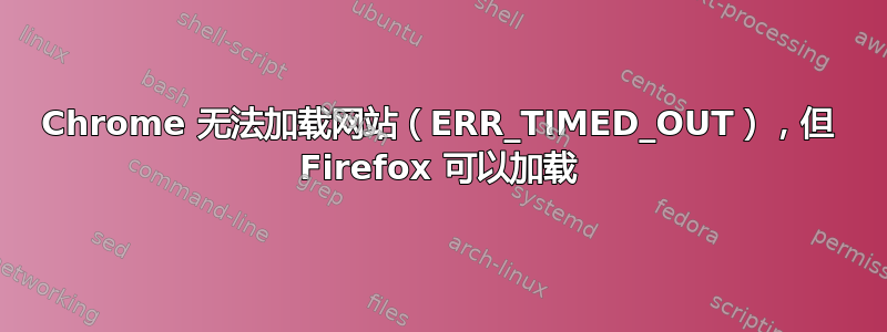 Chrome 无法加载网站（ERR_TIMED_OUT），但 Firefox 可以加载