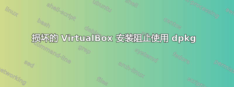 损坏的 VirtualBox 安装阻止使用 dpkg 