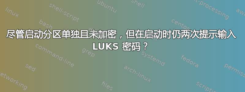 尽管启动分区单独且未加密，但在启动时仍两次提示输入 LUKS 密码？