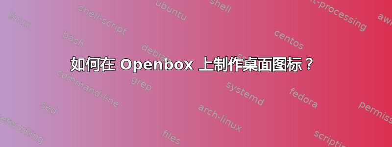 如何在 Openbox 上制作桌面图标？