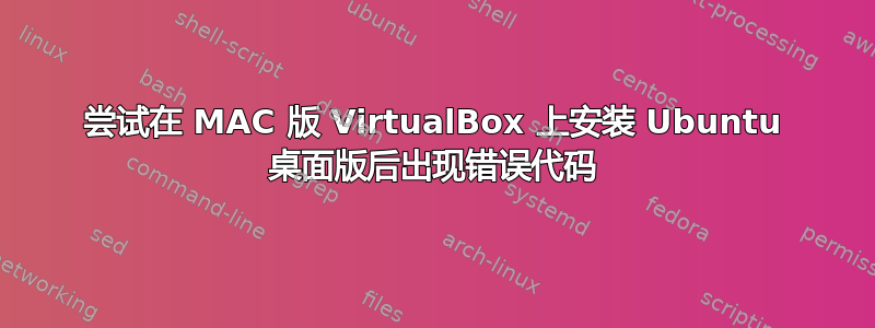 尝试在 MAC 版 VirtualBox 上安装 Ubuntu 桌面版后出现错误代码