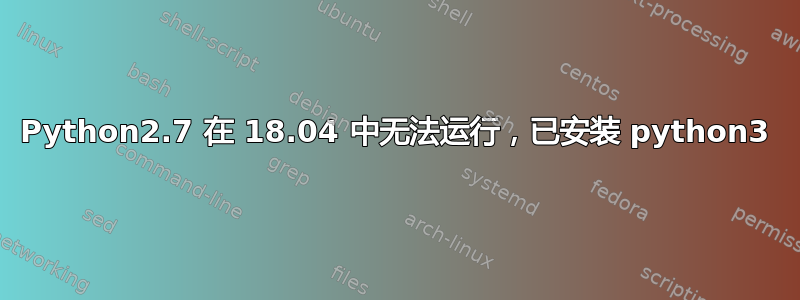 Python2.7 在 18.04 中无法运行，已安装 python3