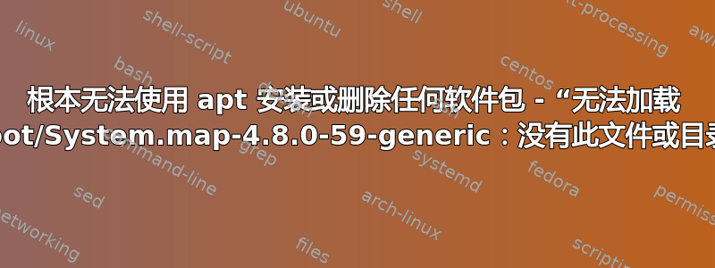 根本无法使用 apt 安装或删除任何软件包 - “无法加载 /boot/System.map-4.8.0-59-generic：没有此文件或目录”