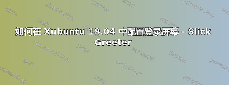 如何在 Xubuntu 18.04 中配置登录屏幕 - Slick Greeter