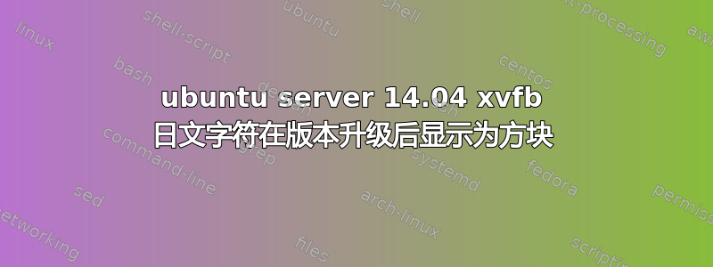 ubuntu server 14.04 xvfb 日文字符在版本升级后显示为方块