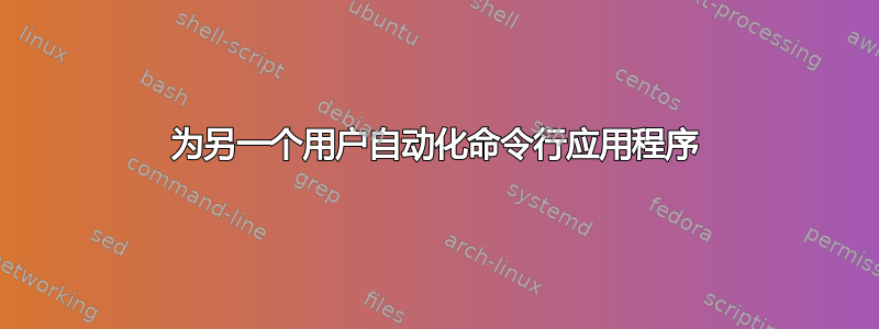 为另一个用户自动化命令行应用程序