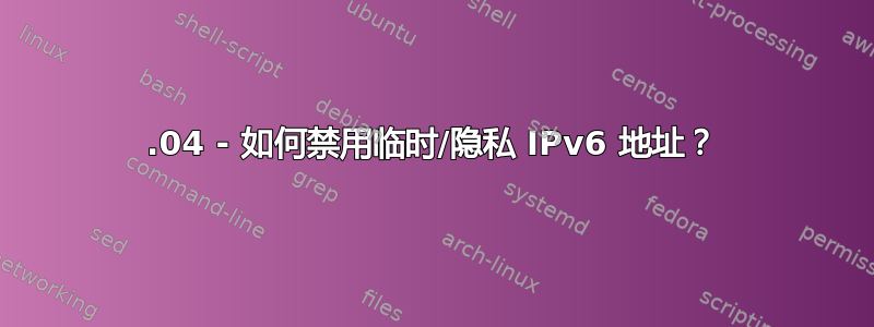 18.04 - 如何禁用临时/隐私 IPv6 地址？