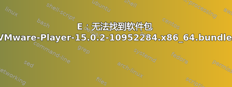 E：无法找到软件包 VMware-Player-15.0.2-10952284.x86_64.bundle 