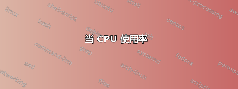 当 CPU 使用率 