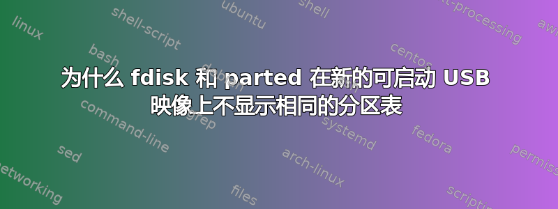 为什么 fdisk 和 parted 在新的可启动 USB 映像上不显示相同的分区表