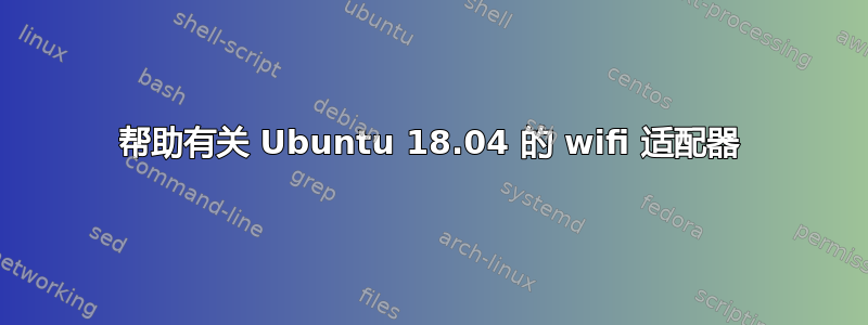 帮助有关 Ubuntu 18.04 的 wifi 适配器