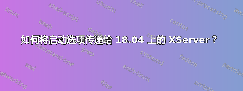 如何将启动选项传递给 18.04 上的 XServer？