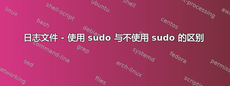 日志文件 - 使用 sudo 与不使用 sudo 的区别