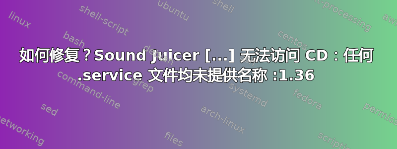 如何修复？Sound Juicer [...] 无法访问 CD：任何 .service 文件均未提供名称 :1.36