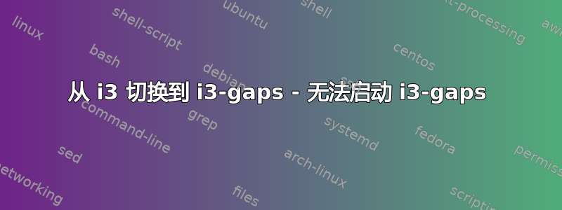 从 i3 切换到 i3-gaps - 无法启动 i3-gaps