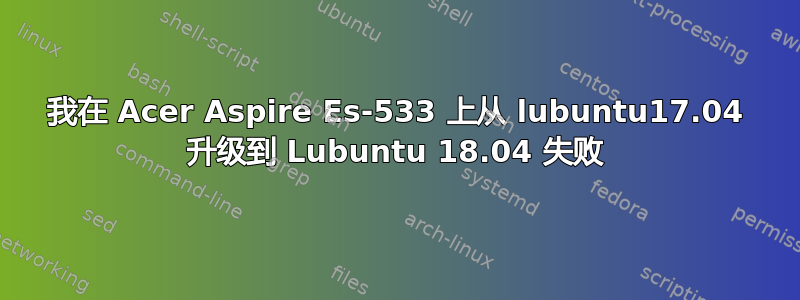 我在 Acer Aspire Es-533 上从 lubuntu17.04 升级到 Lubuntu 18.04 失败