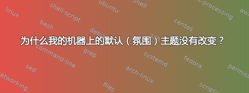 为什么我的机器上的默认（氛围）主题没有改变？