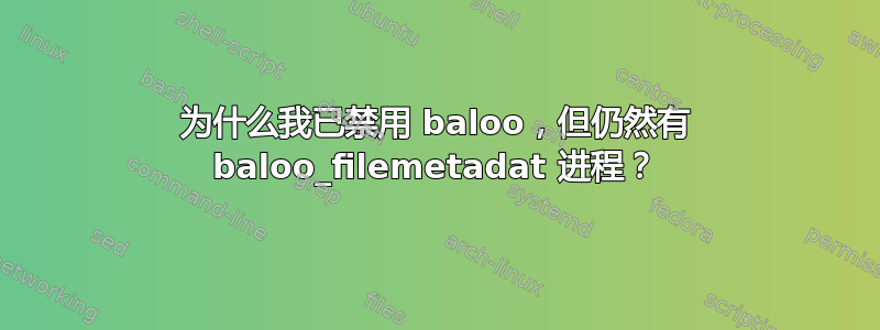 为什么我已禁用 baloo，但仍然有 baloo_filemetadat 进程？