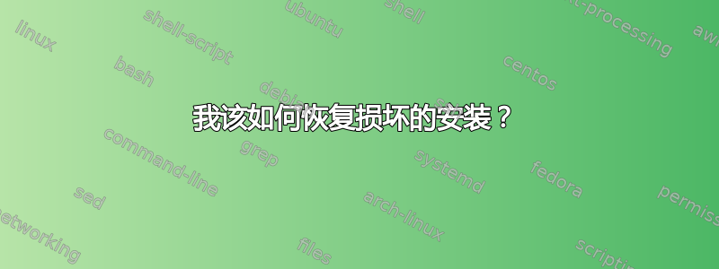 我该如何恢复损坏的安装？