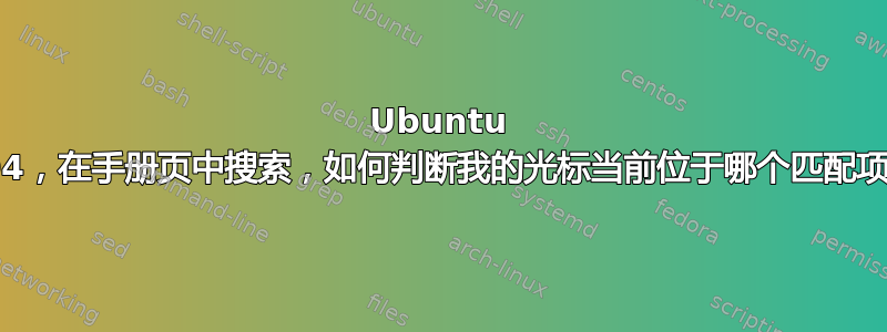 Ubuntu 18.04，在手册页中搜索，如何判断我的光标当前位于哪个匹配项上？