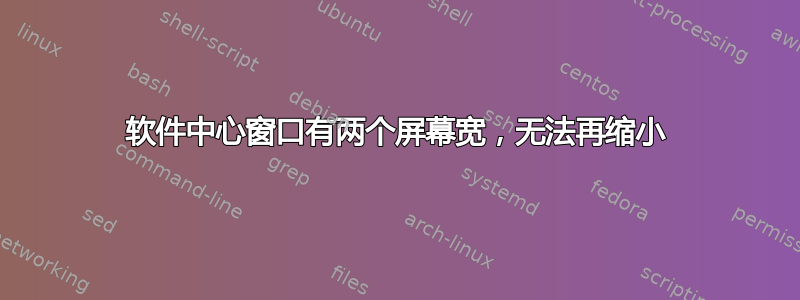 软件中心窗口有两个屏幕宽，无法再缩小