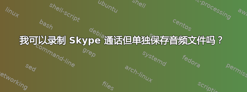 我可以录制 Skype 通话但单独保存音频文件吗？