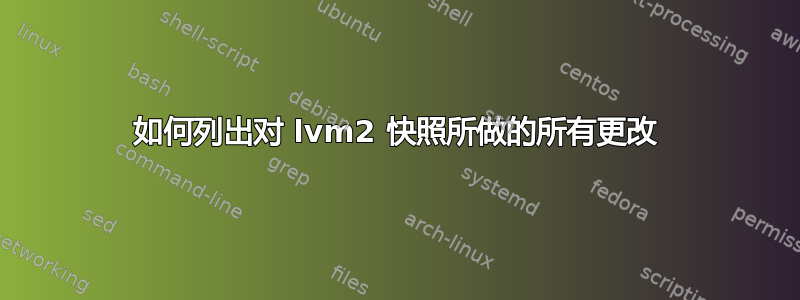 如何列出对 lvm2 快照所做的所有更改