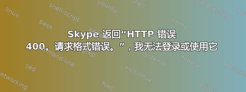 Skype 返回“HTTP 错误 400。请求格式错误。”，我无法登录或使用它