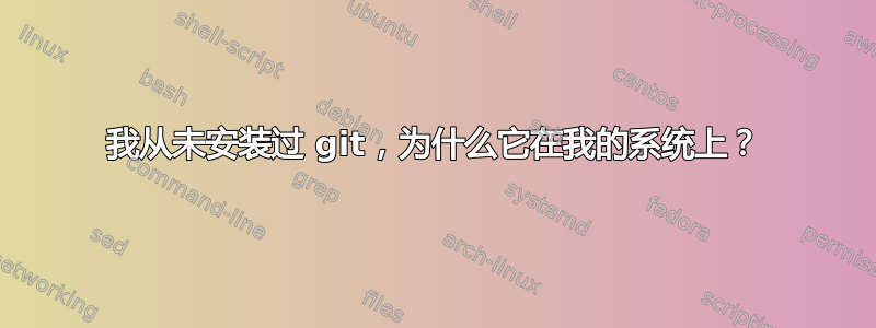 我从未安装过 git，为什么它在我的系统上？