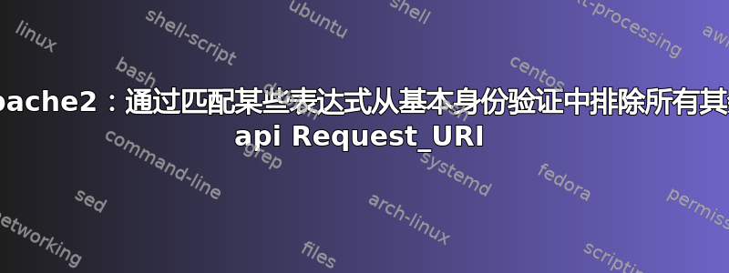 Apache2：通过匹配某些表达式从基本身份验证中排除所有其余 api Request_URI