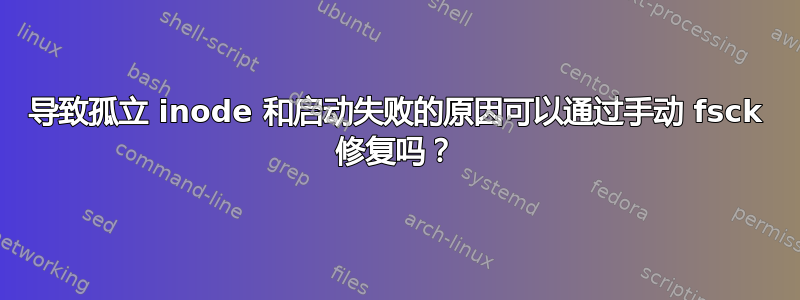 导致孤立 inode 和启动失败的原因可以通过手动 fsck 修复吗？