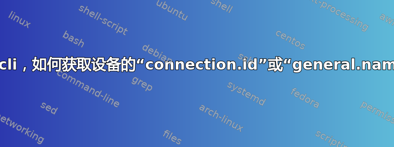 nmcli，如何获取设备的“connection.id”或“general.name”