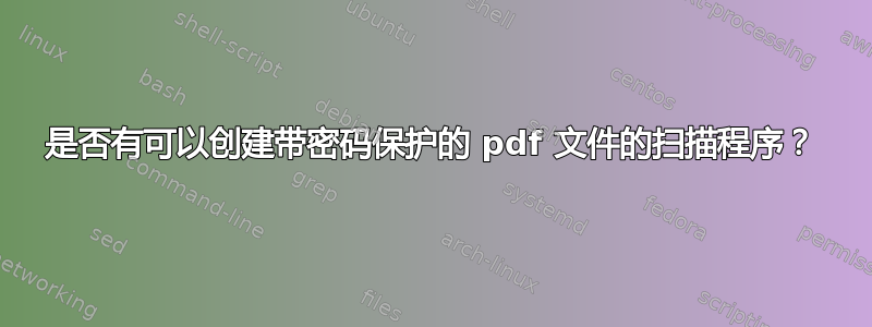 是否有可以创建带密码保护的 pdf 文件的扫描程序？