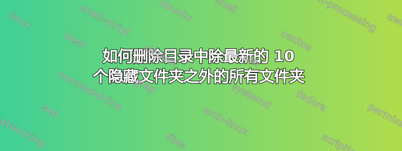 如何删除目录中除最新的 10 个隐藏文件夹之外的所有文件夹