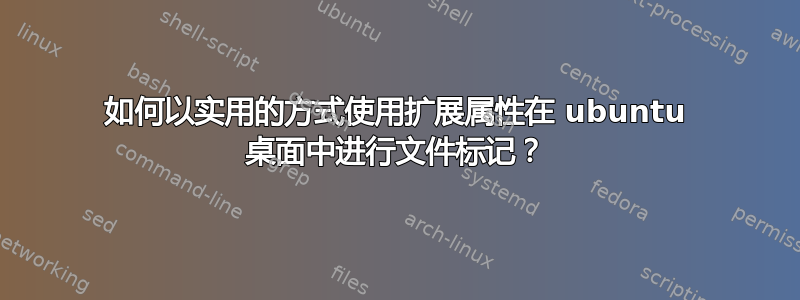 如何以实用的方式使用扩展属性在 ubuntu 桌面中进行文件标记？