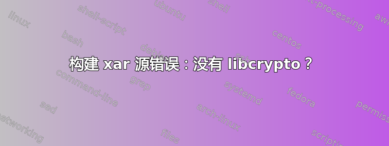 构建 xar 源错误：没有 libcrypto？