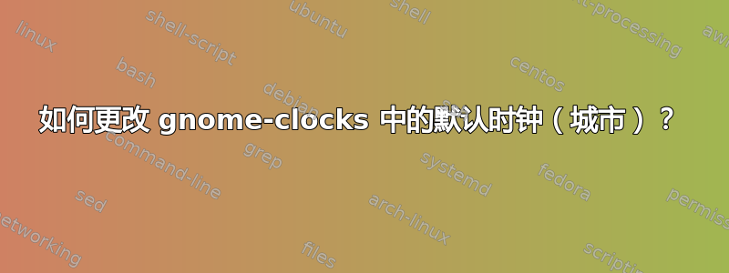 如何更改 gnome-clocks 中的默认时钟（城市）？