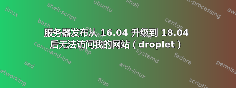 服务器发布从 16.04 升级到 18.04 后无法访问我的网站（droplet）