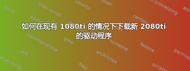 如何在现有 1080ti 的情况下下载新 2080ti 的驱动程序