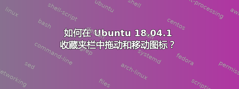 如何在 Ubuntu 18.04.1 收藏夹栏中拖动和移动图标？