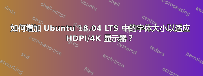 如何增加 Ubuntu 18.04 LTS 中的字体大小以适应 HDPI/4K 显示器？