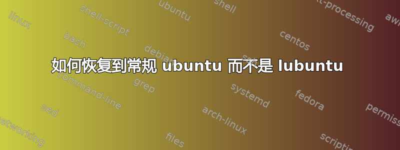 如何恢复到常规 ubuntu 而不是 lubuntu